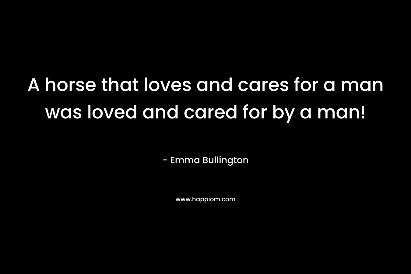 A horse that loves and cares for a man was loved and cared for by a man! – Emma Bullington