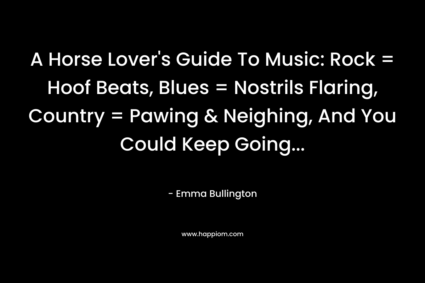 A Horse Lover’s Guide To Music: Rock = Hoof Beats, Blues = Nostrils Flaring, Country = Pawing & Neighing, And You Could Keep Going… – Emma Bullington