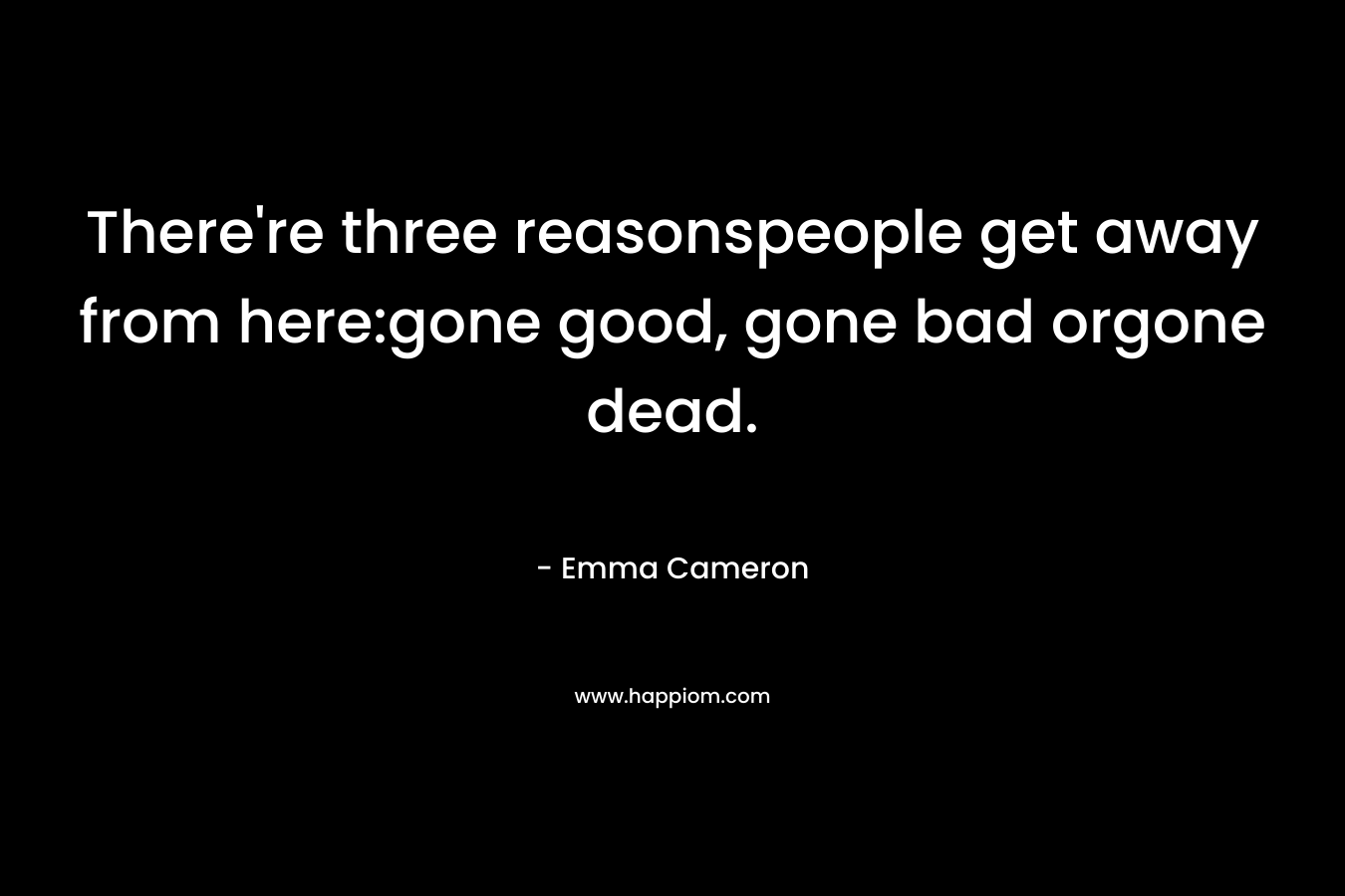 There’re three reasonspeople get away from here:gone good, gone bad orgone dead. – Emma Cameron