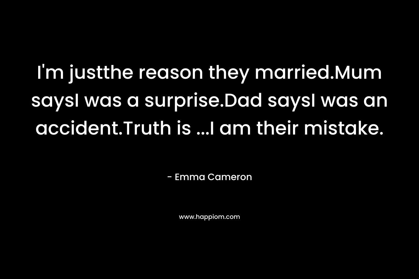 I’m justthe reason they married.Mum saysI was a surprise.Dad saysI was an accident.Truth is …I am their mistake. – Emma Cameron
