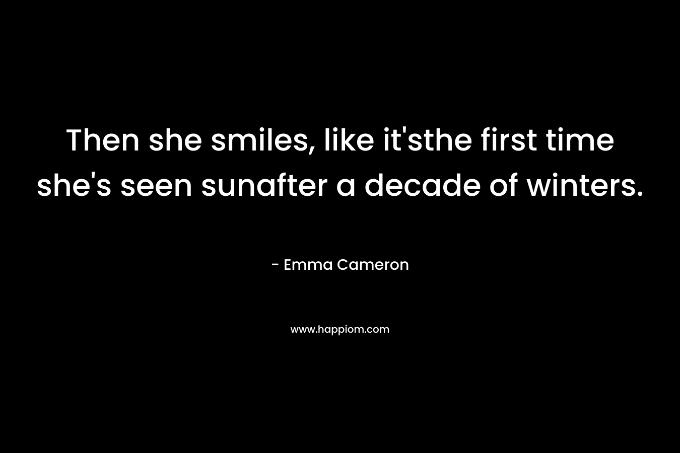 Then she smiles, like it’sthe first time she’s seen sunafter a decade of winters. – Emma Cameron