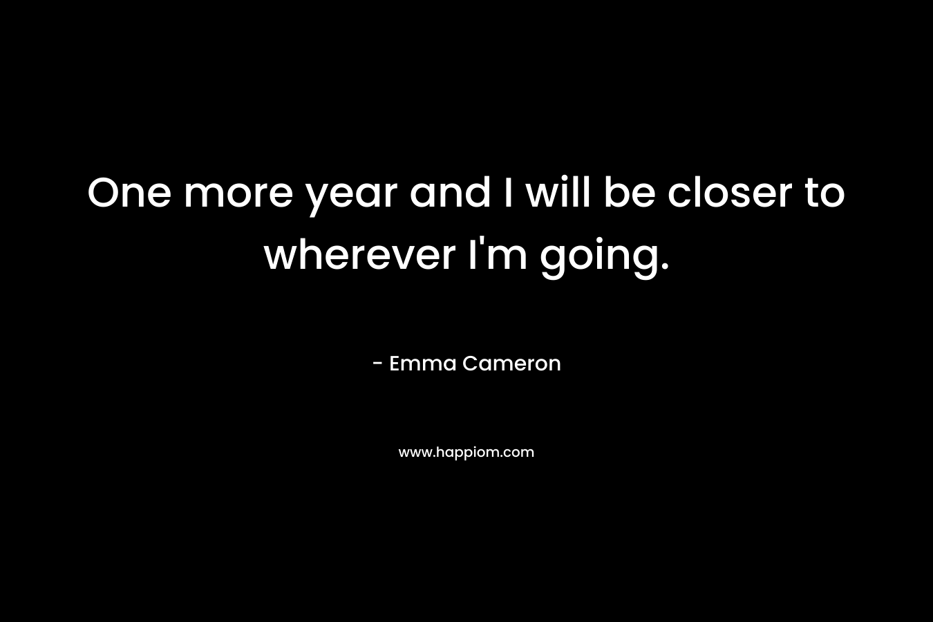 One more year and I will be closer to wherever I’m going. – Emma Cameron
