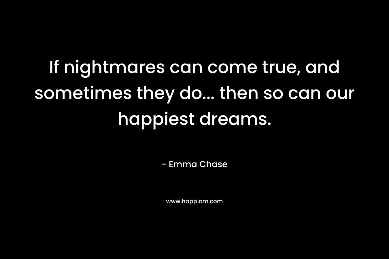 If nightmares can come true, and sometimes they do… then so can our happiest dreams. – Emma Chase
