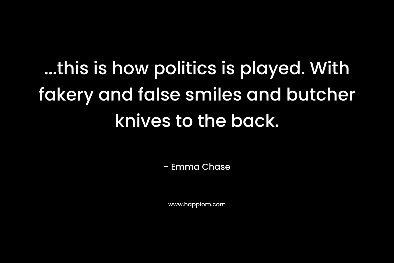 …this is how politics is played. With fakery and false smiles and butcher knives to the back. – Emma Chase