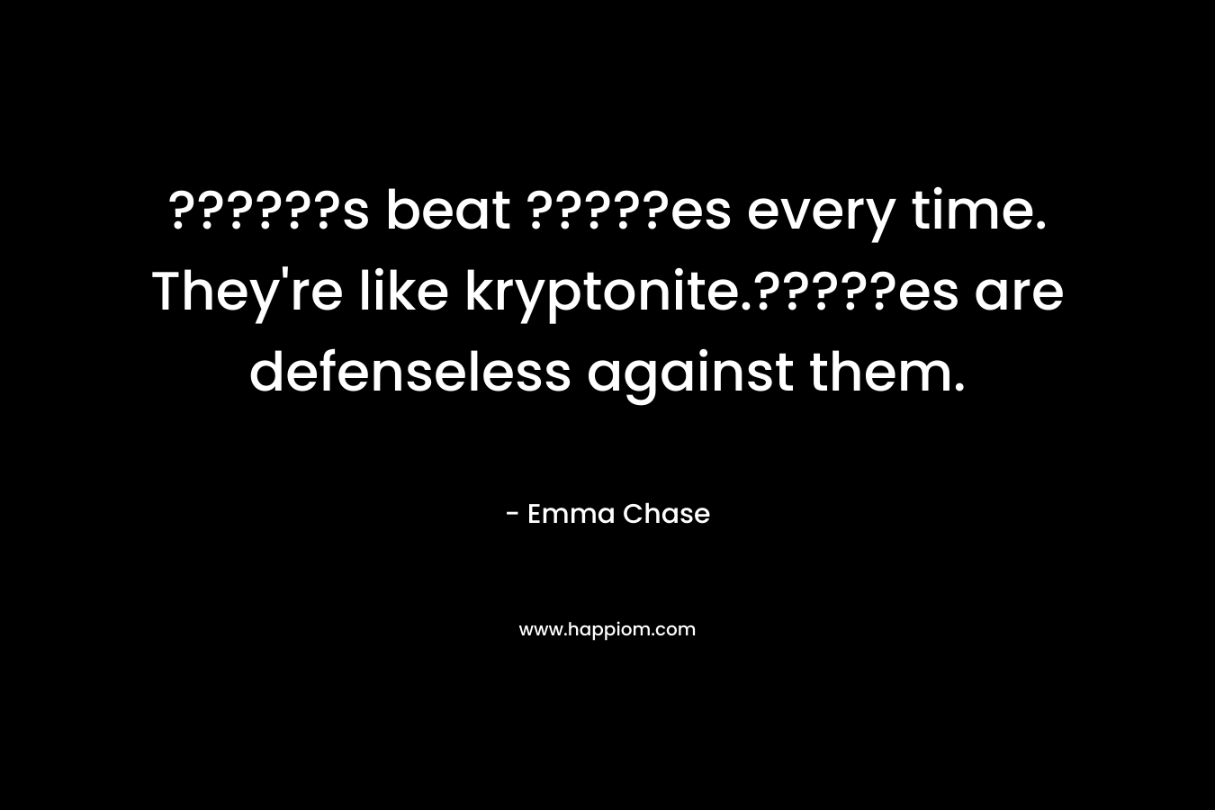 ??????s beat ?????es every time. They’re like kryptonite.?????es are defenseless against them. – Emma Chase