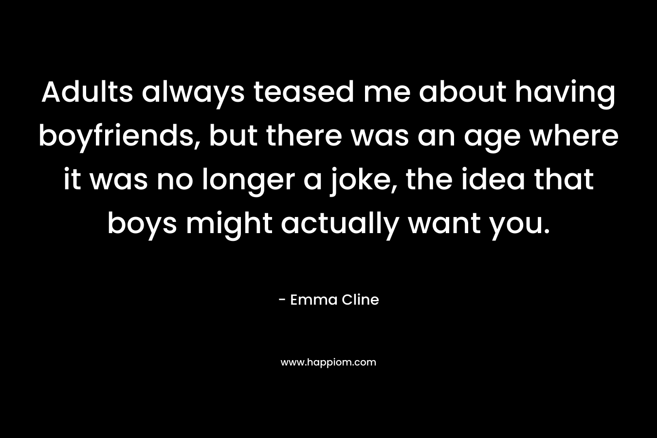 Adults always teased me about having boyfriends, but there was an age where it was no longer a joke, the idea that boys might actually want you. – Emma Cline