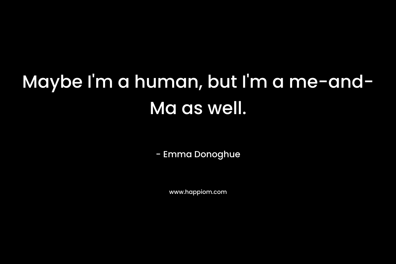 Maybe I’m a human, but I’m a me-and-Ma as well. – Emma Donoghue