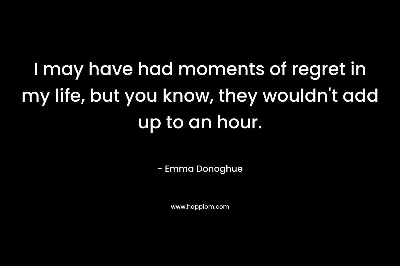 I may have had moments of regret in my life, but you know, they wouldn’t add up to an hour. – Emma Donoghue