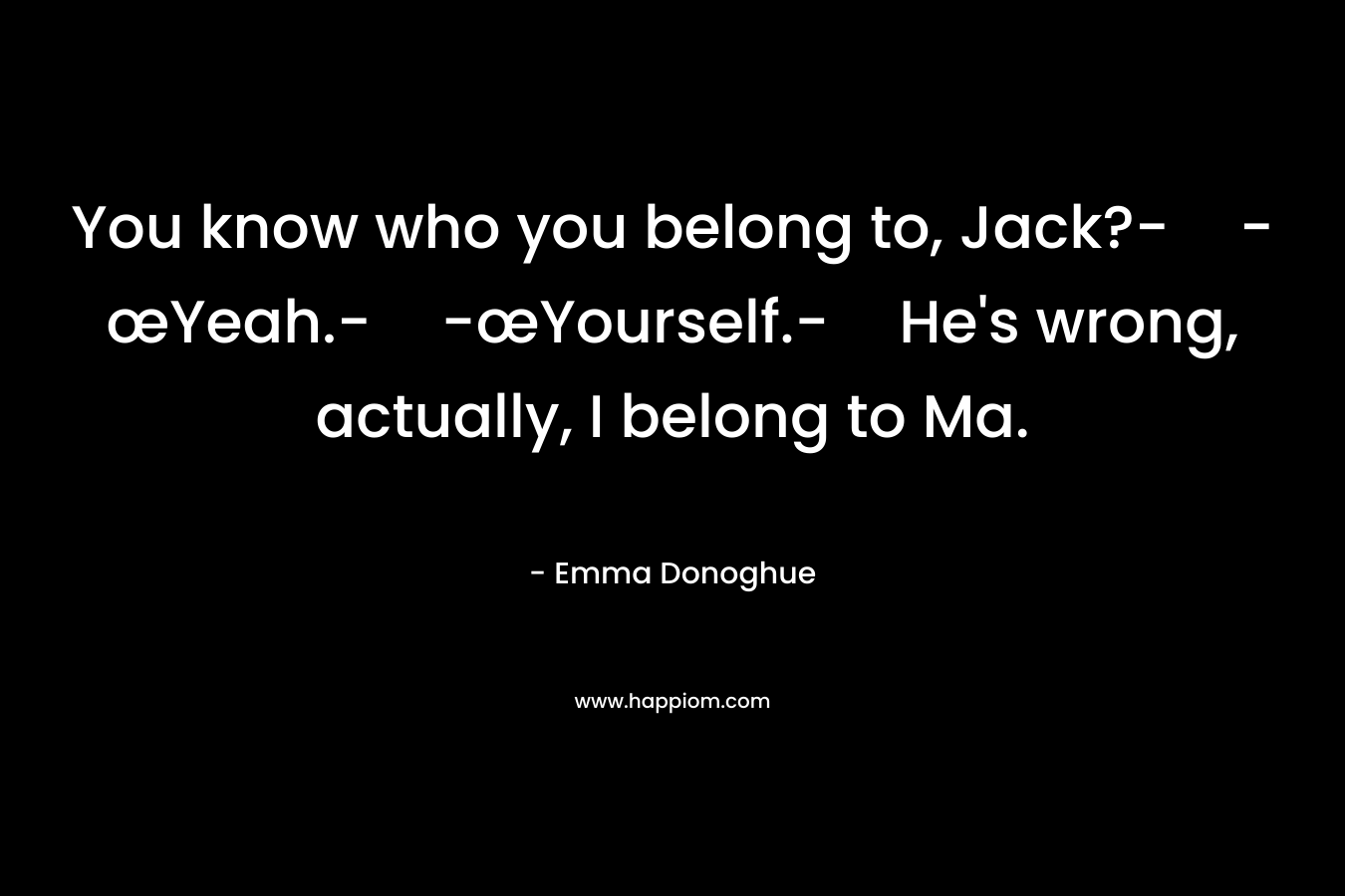 You know who you belong to, Jack?--œYeah.--œYourself.-He’s wrong, actually, I belong to Ma. – Emma Donoghue