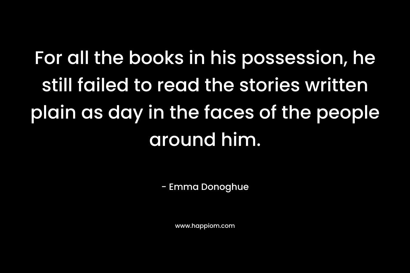 For all the books in his possession, he still failed to read the stories written plain as day in the faces of the people around him.