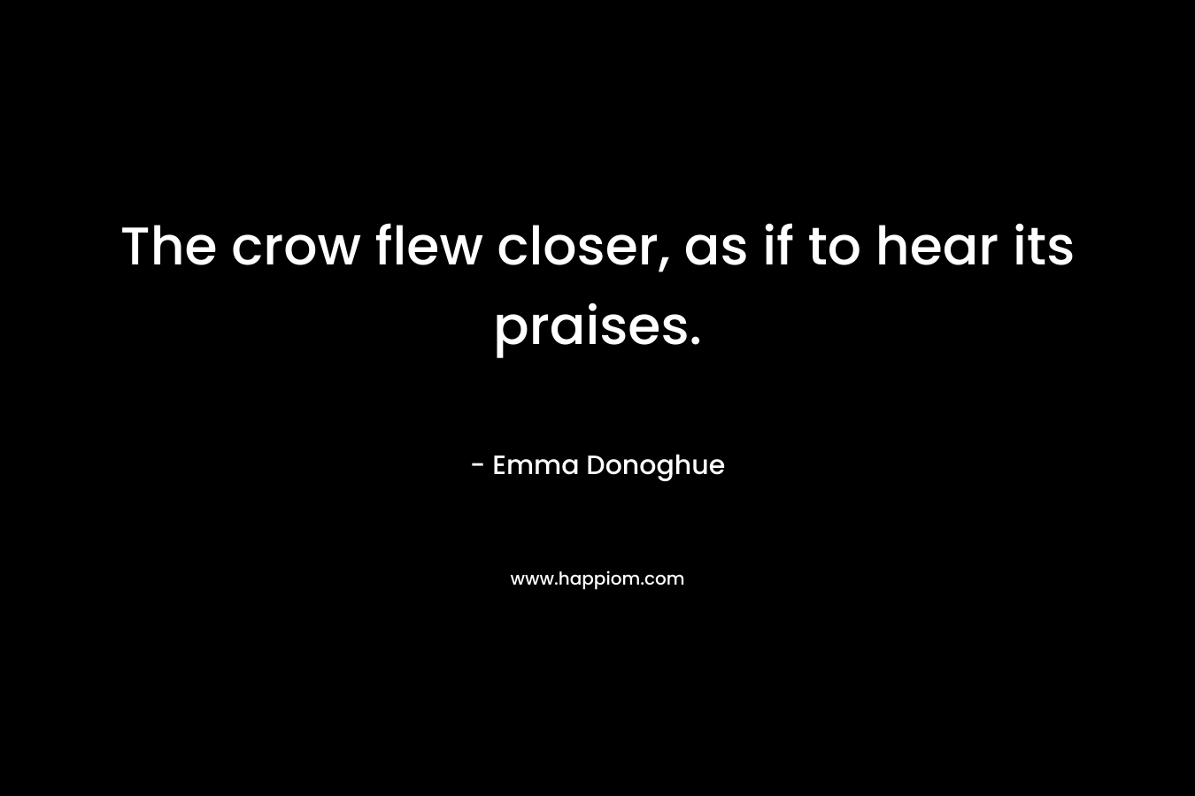 The crow flew closer, as if to hear its praises. – Emma Donoghue