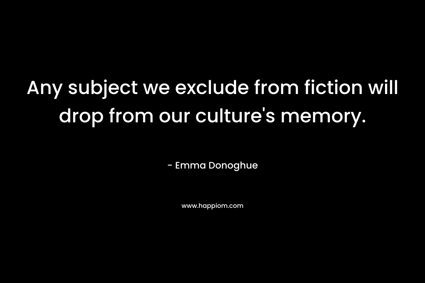 Any subject we exclude from fiction will drop from our culture’s memory. – Emma Donoghue
