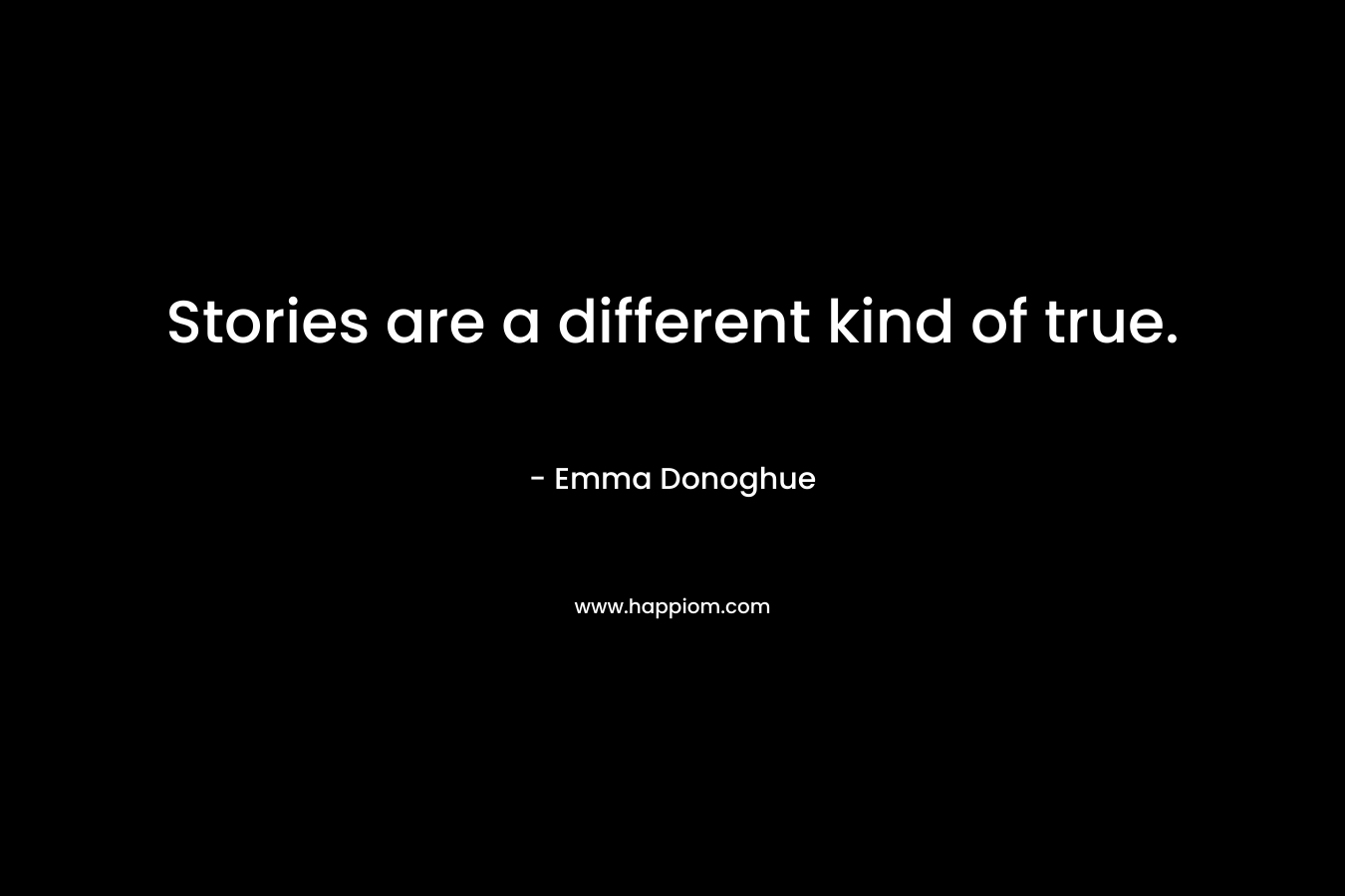 Stories are a different kind of true. – Emma Donoghue