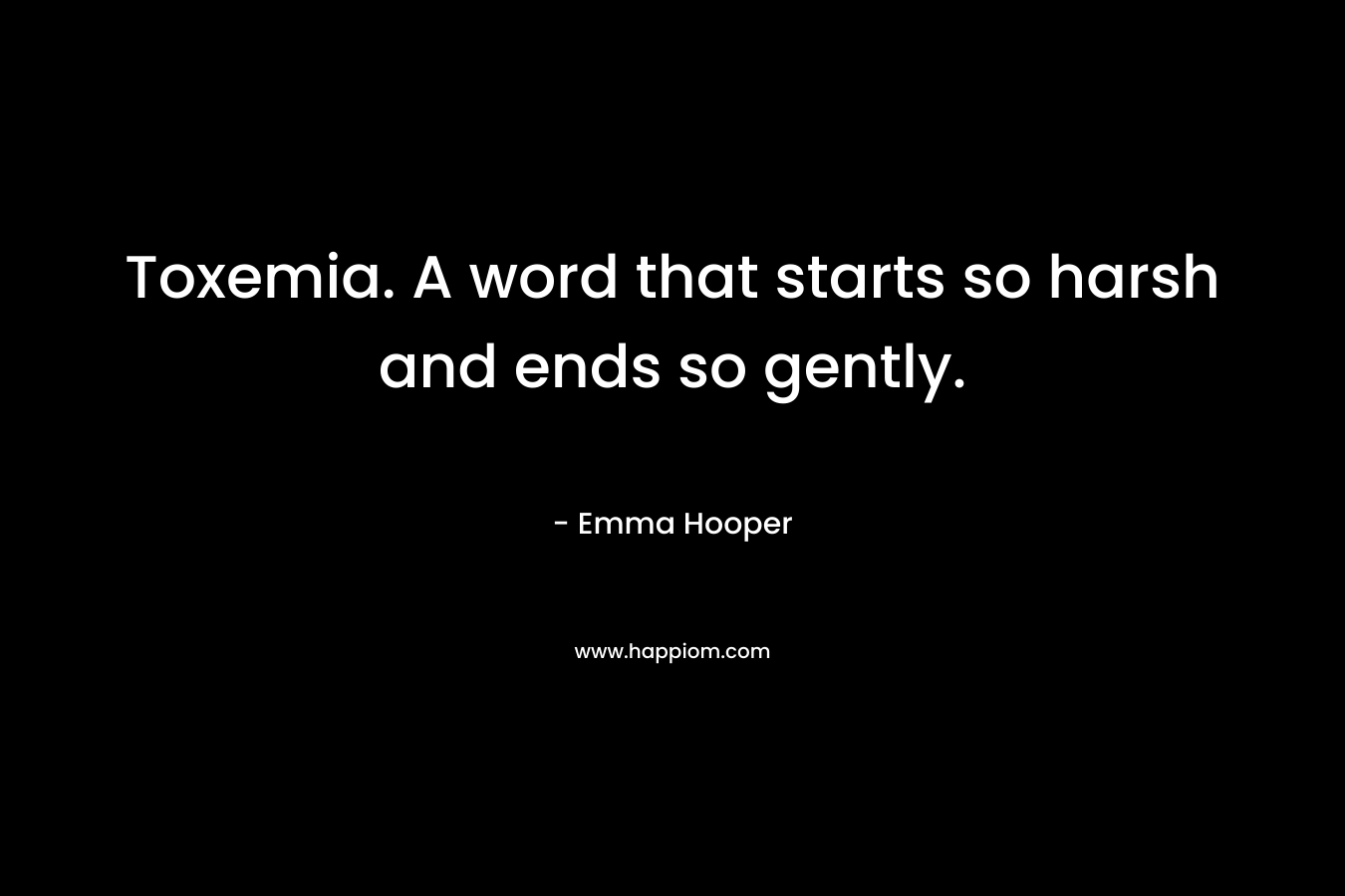 Toxemia. A word that starts so harsh and ends so gently. – Emma Hooper
