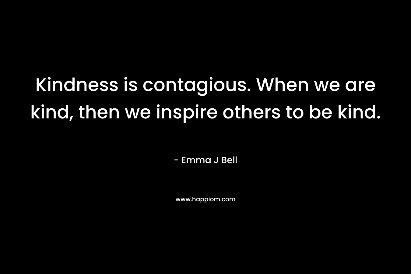 Kindness is contagious. When we are kind, then we inspire others to be kind. – Emma J Bell