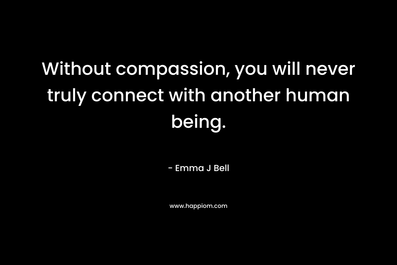 Without compassion, you will never truly connect with another human being. – Emma J Bell