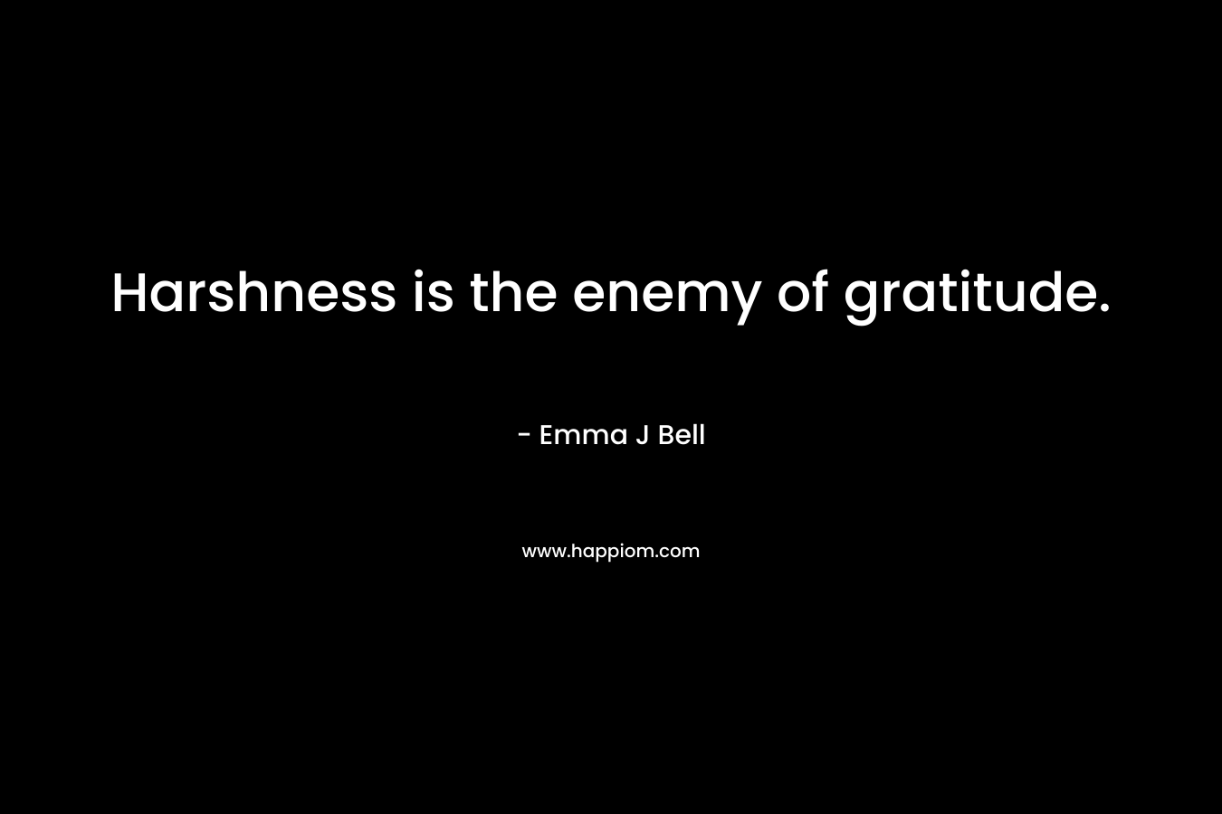 Harshness is the enemy of gratitude. – Emma J Bell