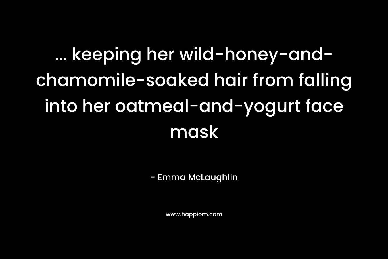 … keeping her wild-honey-and-chamomile-soaked hair from falling into her oatmeal-and-yogurt face mask – Emma McLaughlin
