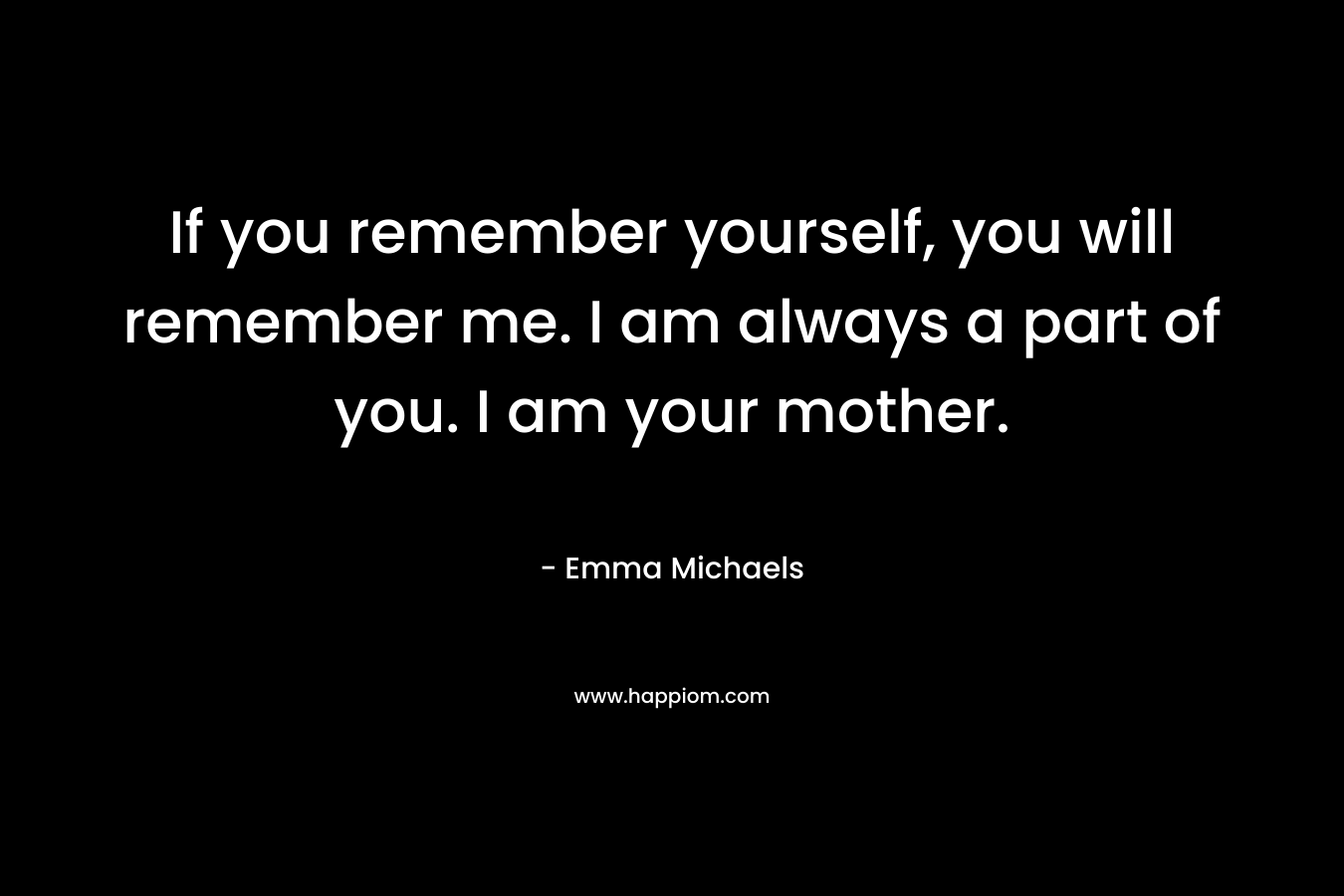 If you remember yourself, you will remember me. I am always a part of you. I am your mother. – Emma Michaels