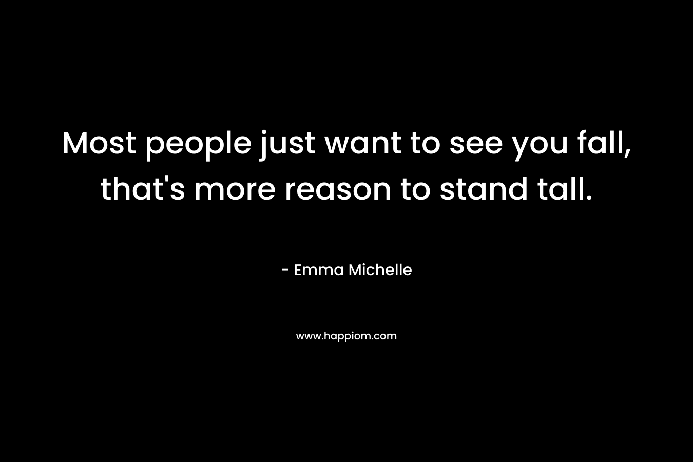 Most people just want to see you fall, that’s more reason to stand tall. – Emma Michelle