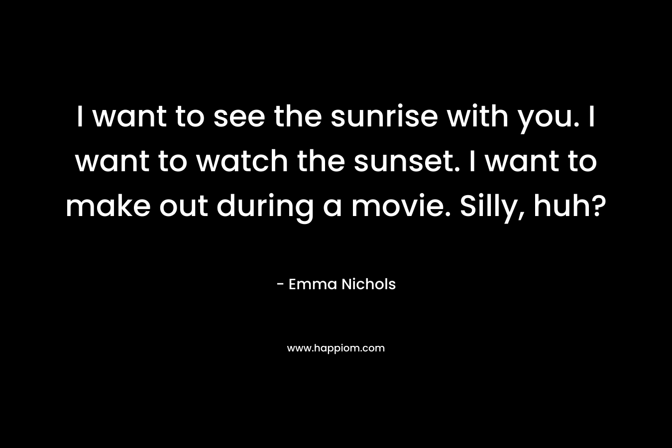 I want to see the sunrise with you. I want to watch the sunset. I want to make out during a movie. Silly, huh? – Emma Nichols
