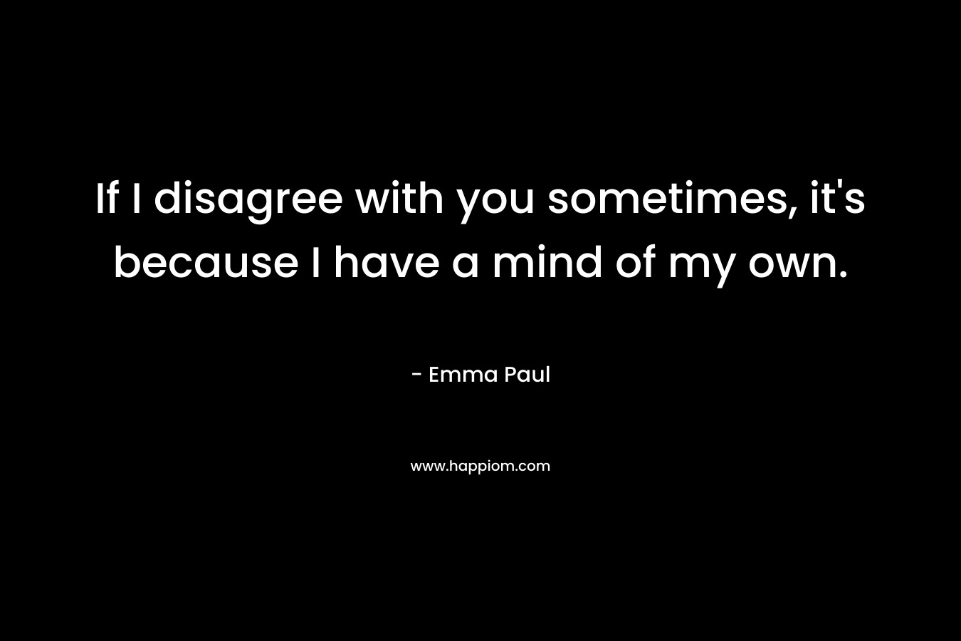 If I disagree with you sometimes, it’s because I have a mind of my own. – Emma Paul