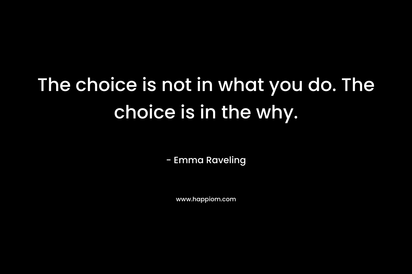 The choice is not in what you do. The choice is in the why. – Emma Raveling