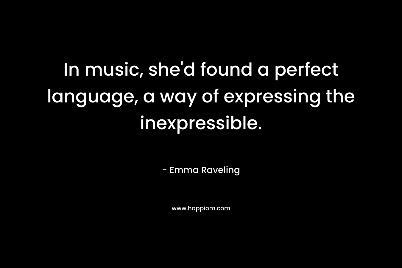 In music, she’d found a perfect language, a way of expressing the inexpressible. – Emma Raveling