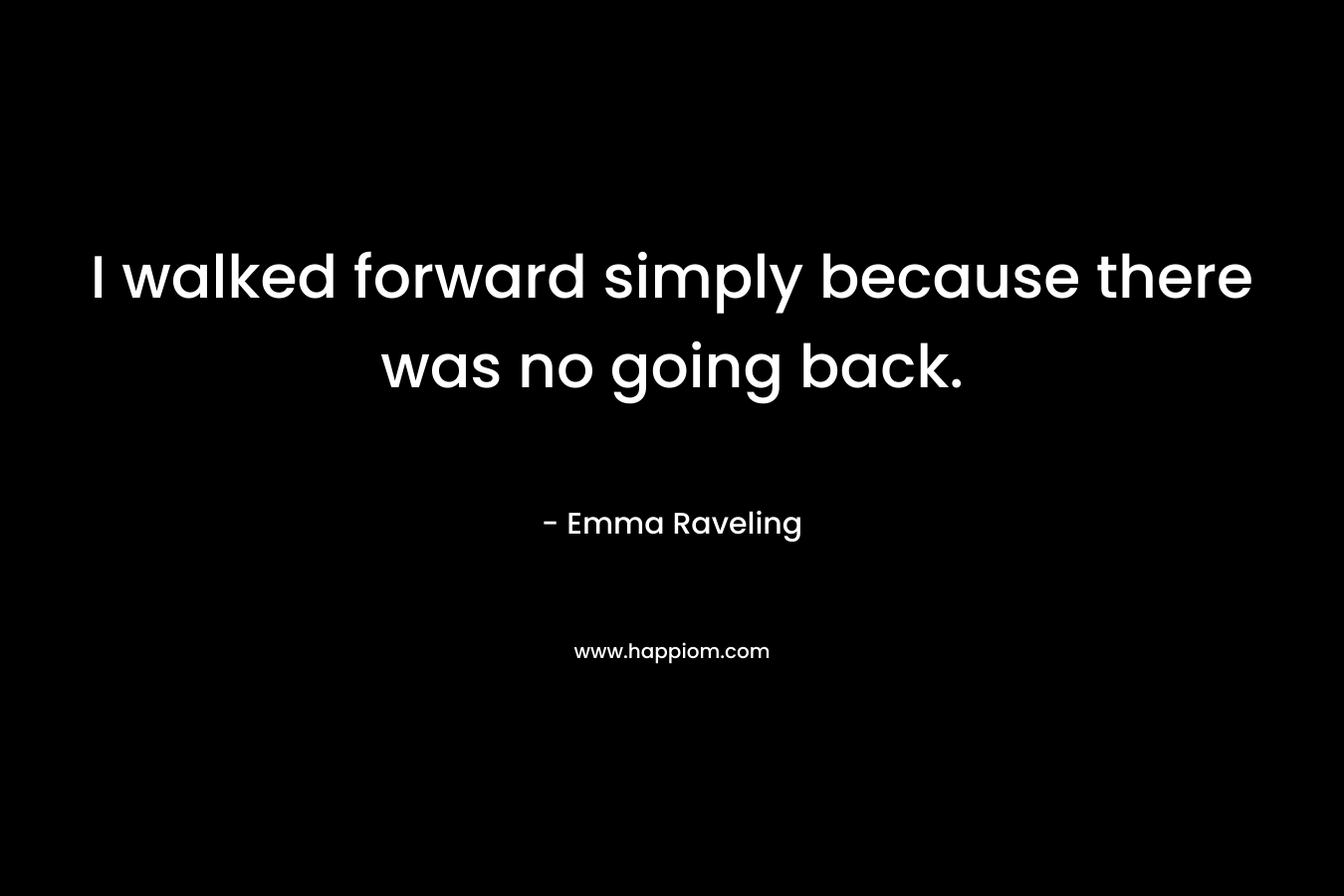 I walked forward simply because there was no going back. – Emma Raveling