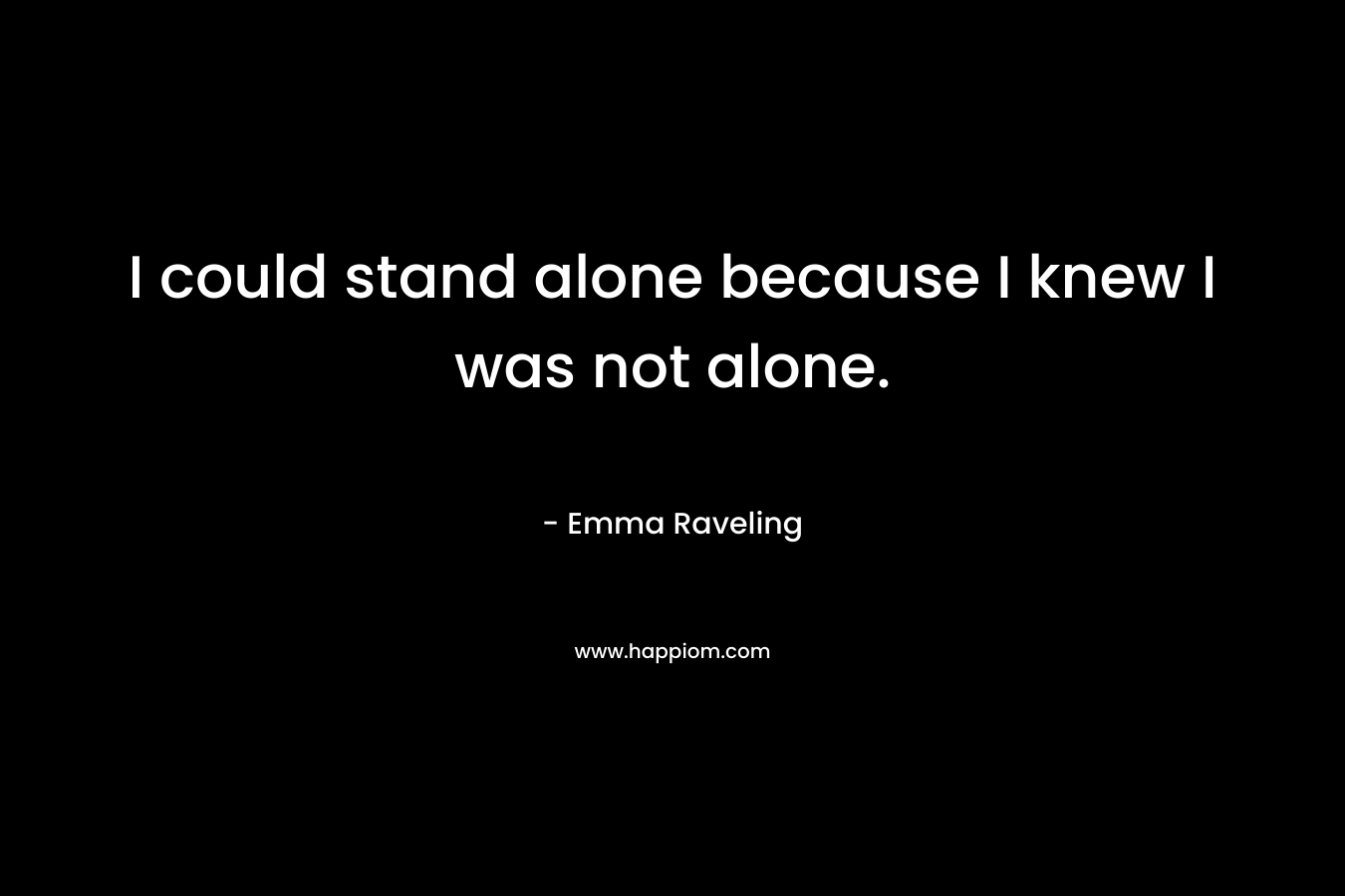 I could stand alone because I knew I was not alone. – Emma Raveling