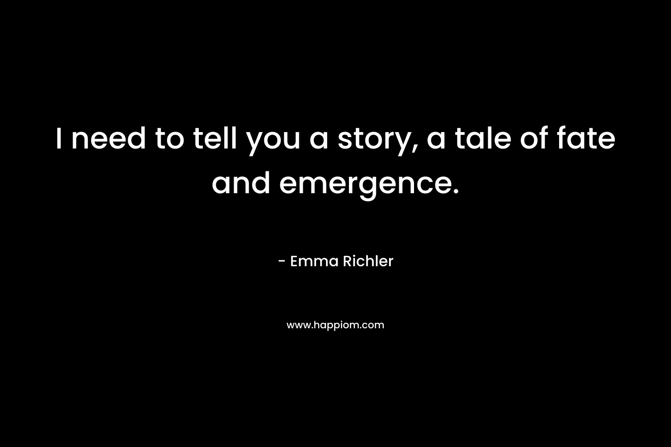 I need to tell you a story, a tale of fate and emergence. – Emma Richler