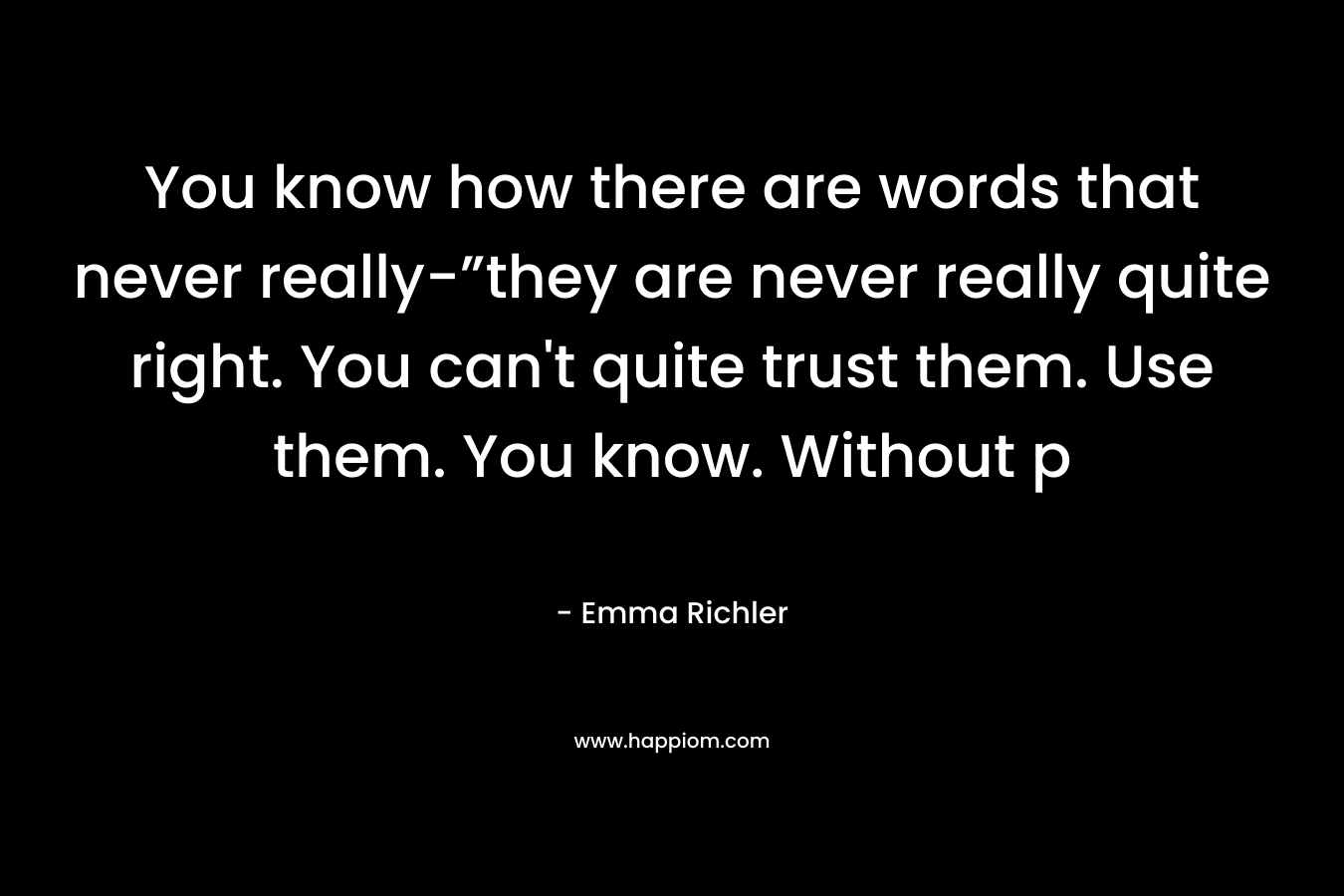 You know how there are words that never really-”they are never really quite right. You can’t quite trust them. Use them. You know. Without p – Emma Richler