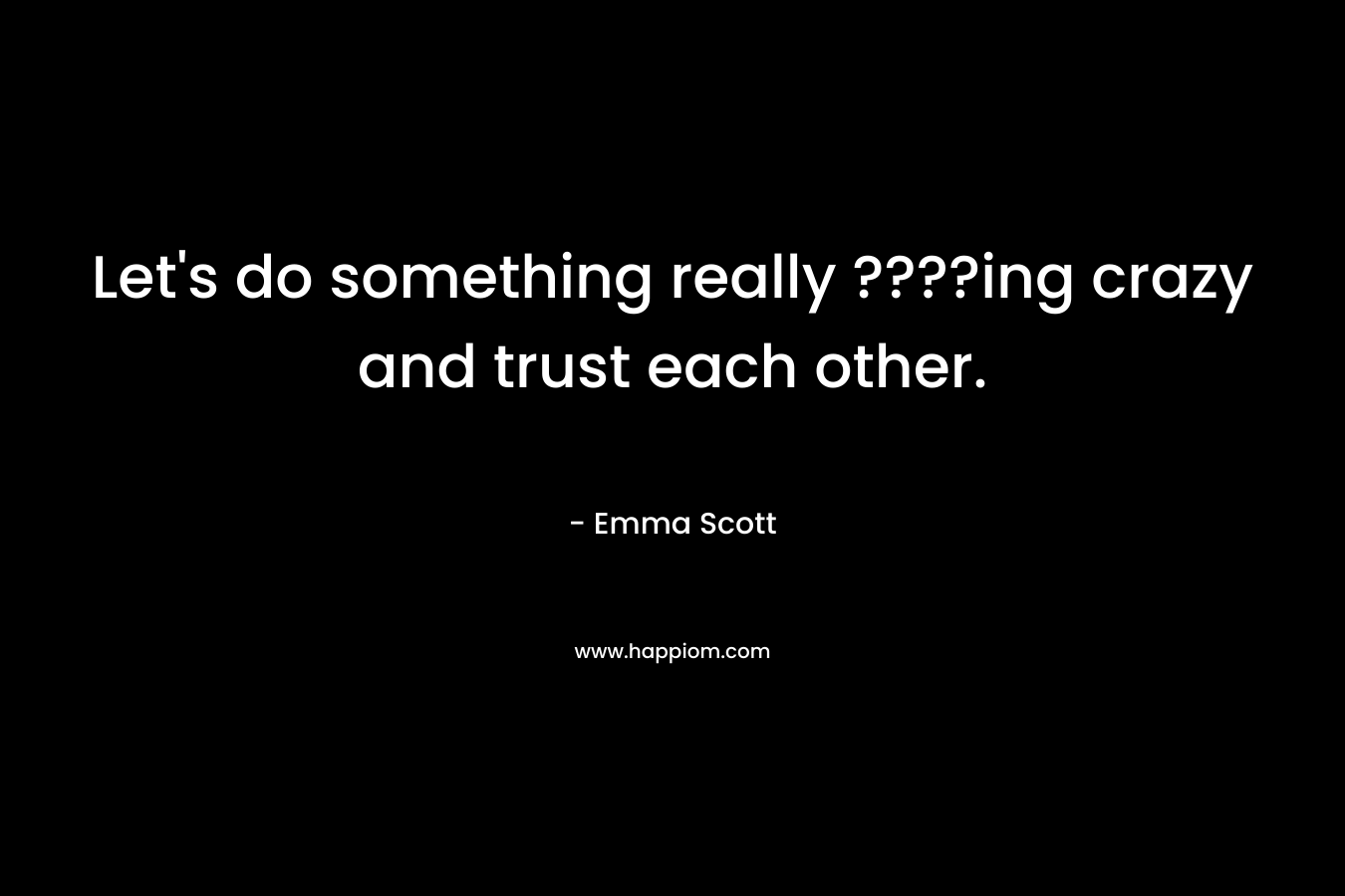Let's do something really ????ing crazy and trust each other.