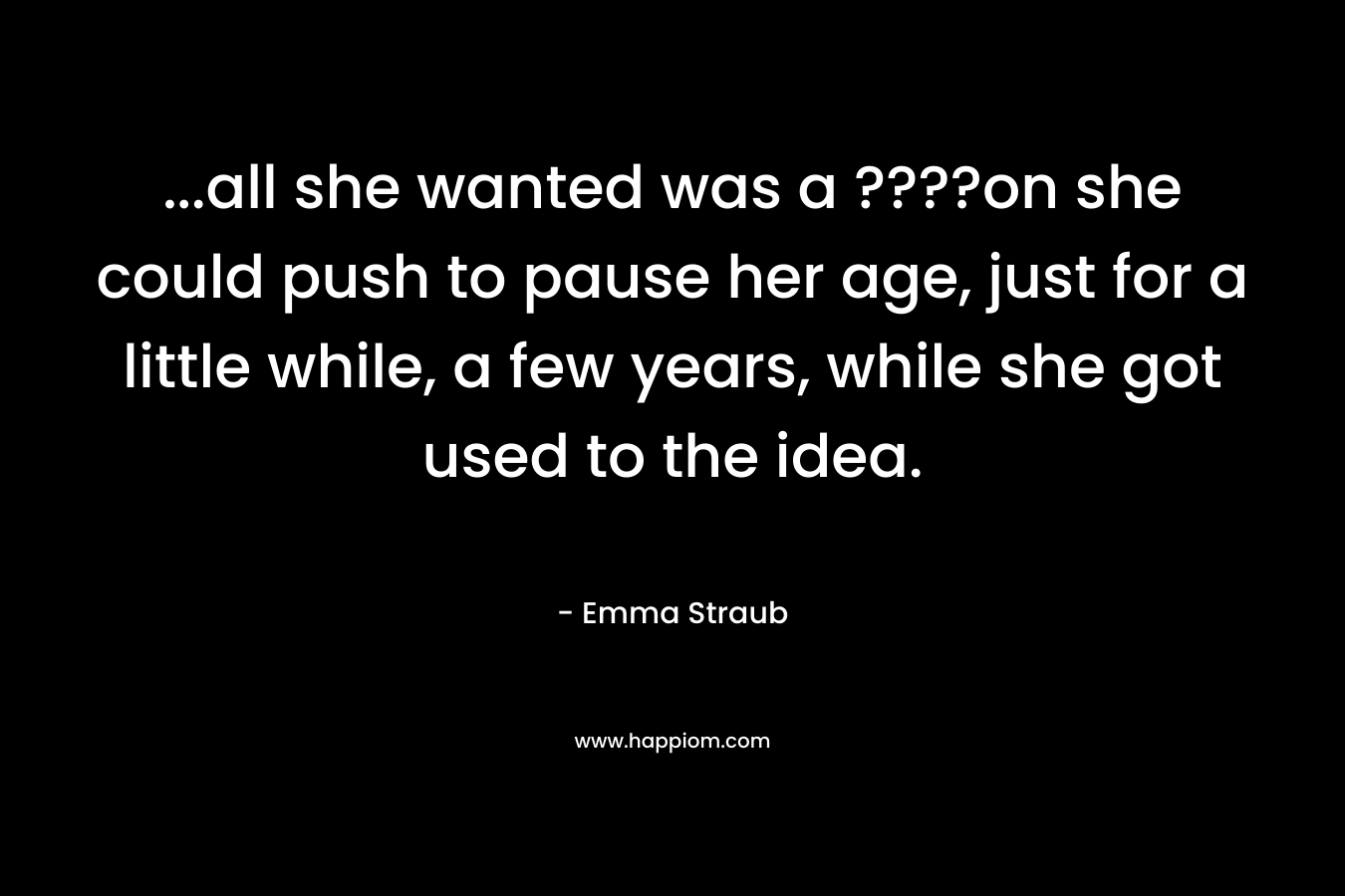 …all she wanted was a ????on she could push to pause her age, just for a little while, a few years, while she got used to the idea. – Emma Straub