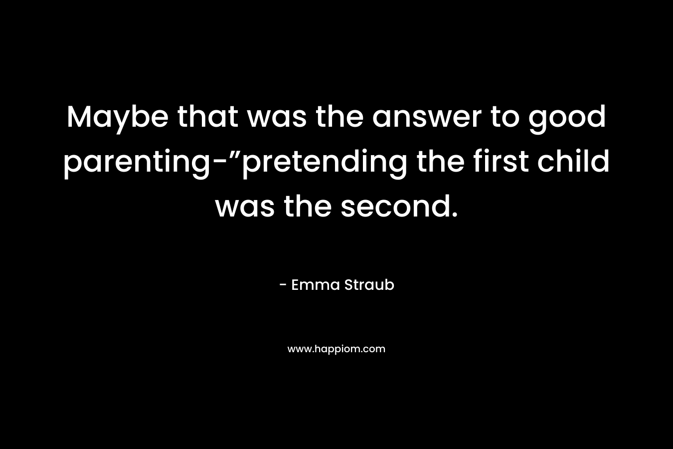 Maybe that was the answer to good parenting-”pretending the first child was the second.