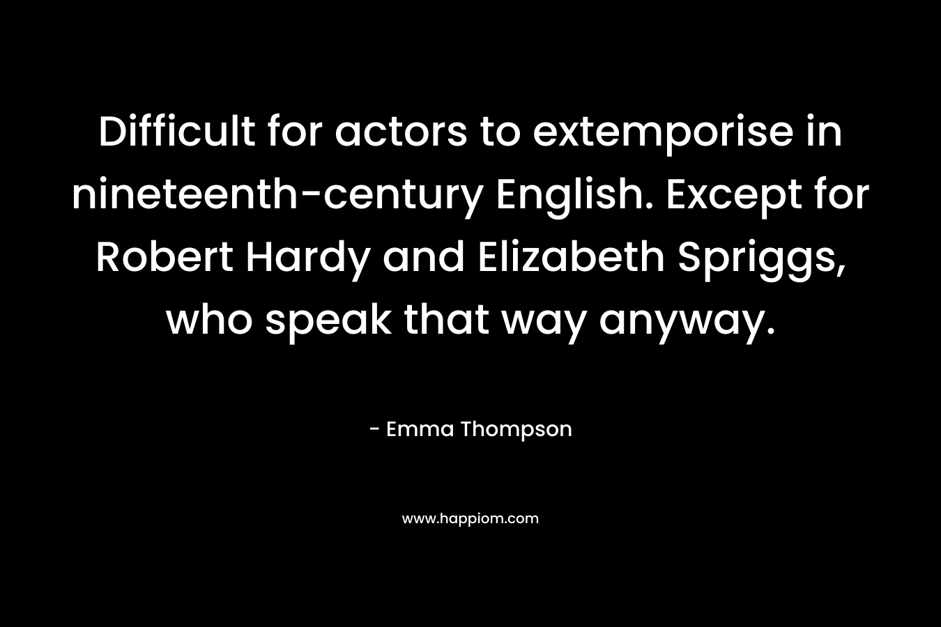 Difficult for actors to extemporise in nineteenth-century English. Except for Robert Hardy and Elizabeth Spriggs, who speak that way anyway. – Emma Thompson