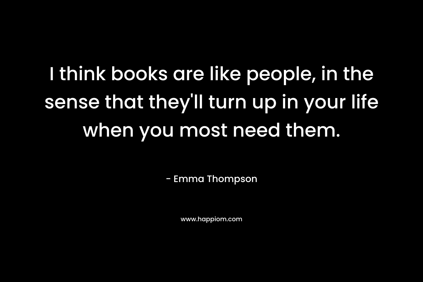 I think books are like people, in the sense that they'll turn up in your life when you most need them.