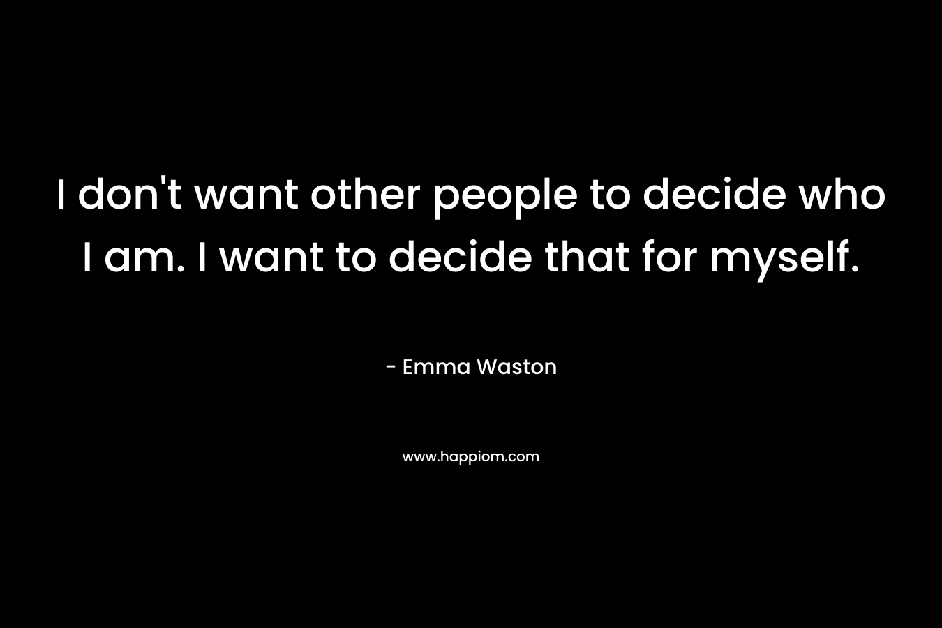 I don’t want other people to decide who I am. I want to decide that for myself. – Emma Waston