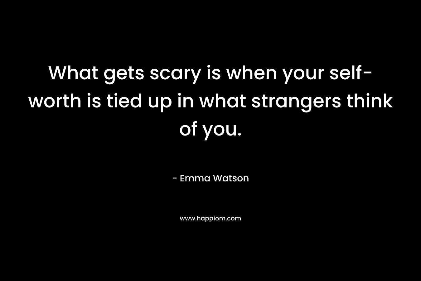 What gets scary is when your self-worth is tied up in what strangers think of you. – Emma Watson