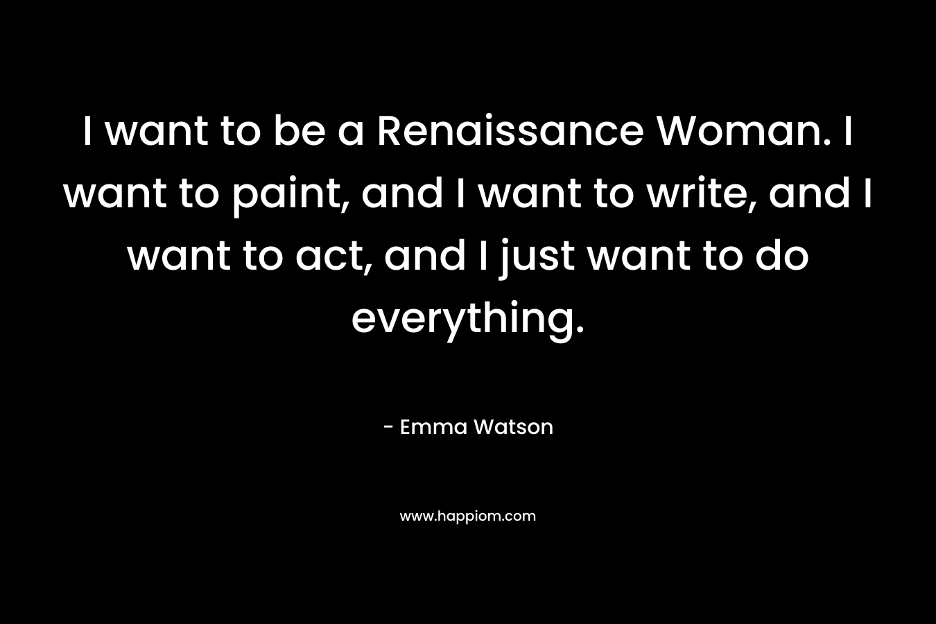 I want to be a Renaissance Woman. I want to paint, and I want to write, and I want to act, and I just want to do everything.