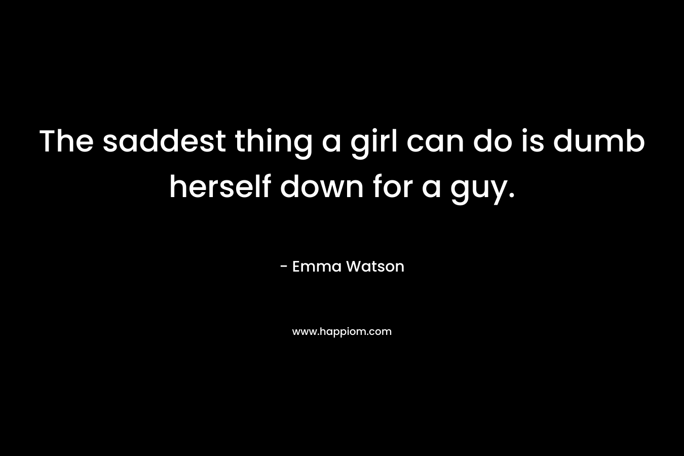 The saddest thing a girl can do is dumb herself down for a guy.