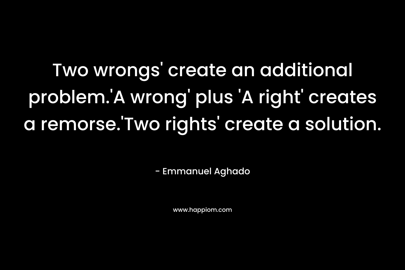 Two wrongs' create an additional problem.'A wrong' plus 'A right' creates a remorse.'Two rights' create a solution.