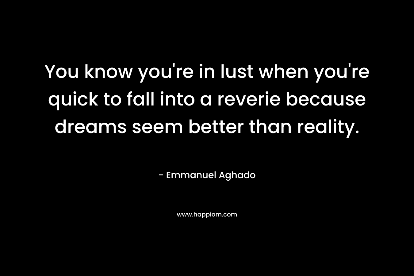 You know you’re in lust when you’re quick to fall into a reverie because dreams seem better than reality. – Emmanuel Aghado