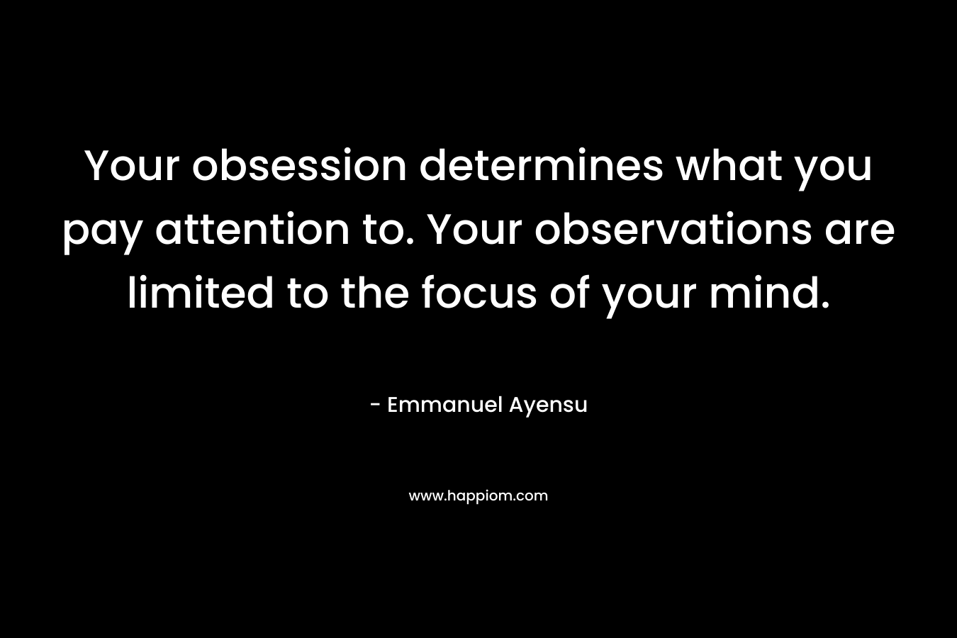 Your obsession determines what you pay attention to. Your observations are limited to the focus of your mind.