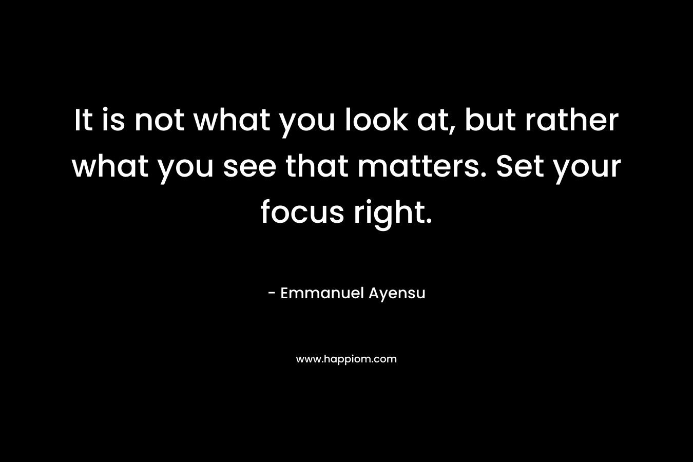 It is not what you look at, but rather what you see that matters. Set your focus right.