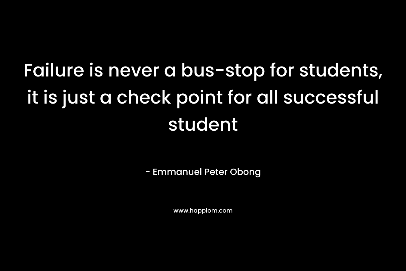 Failure is never a bus-stop for students, it is just a check point for all successful student – Emmanuel Peter Obong