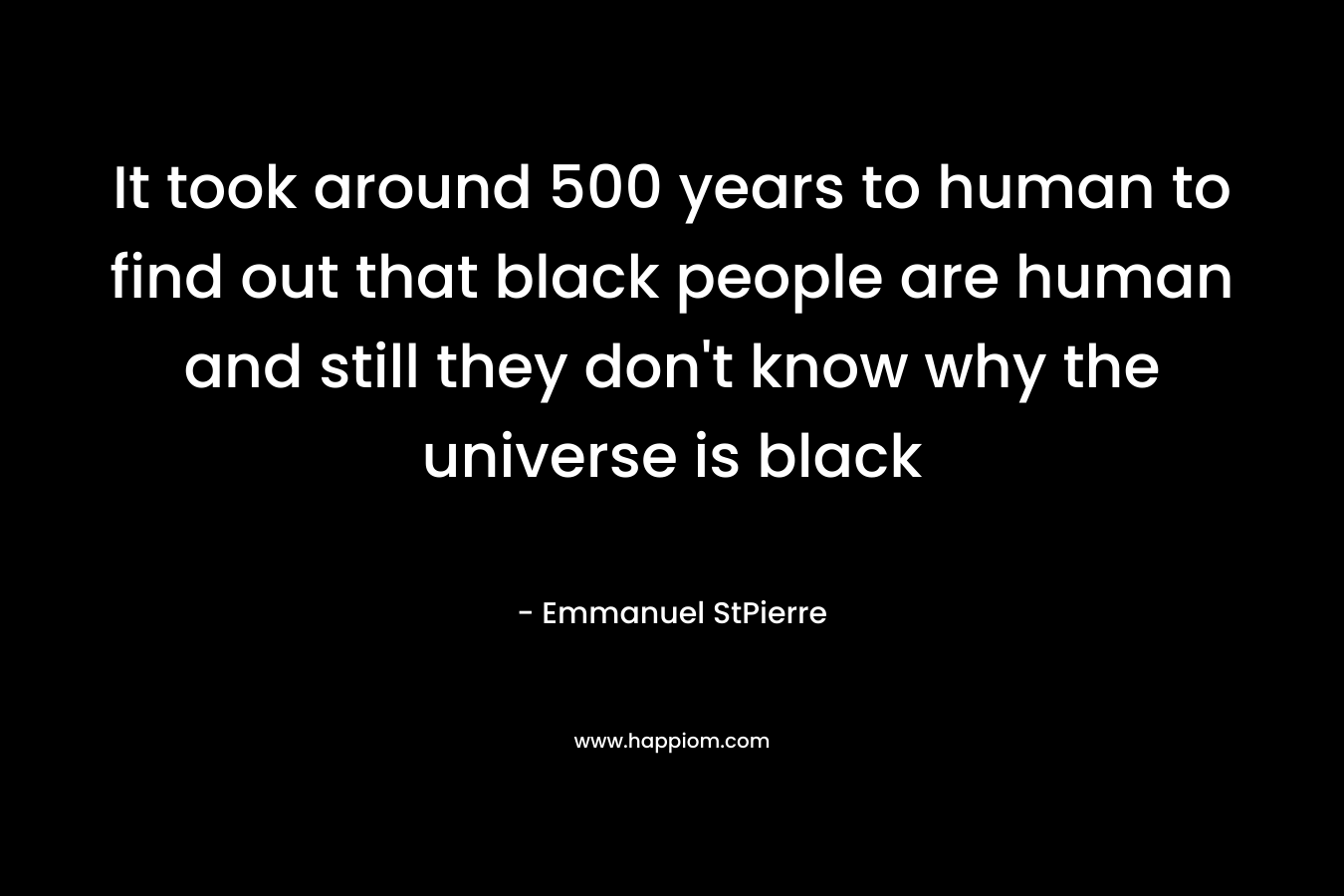 It took around 500 years to human to find out that black people are human and still they don't know why the universe is black