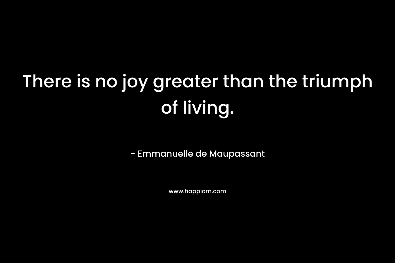 There is no joy greater than the triumph of living.