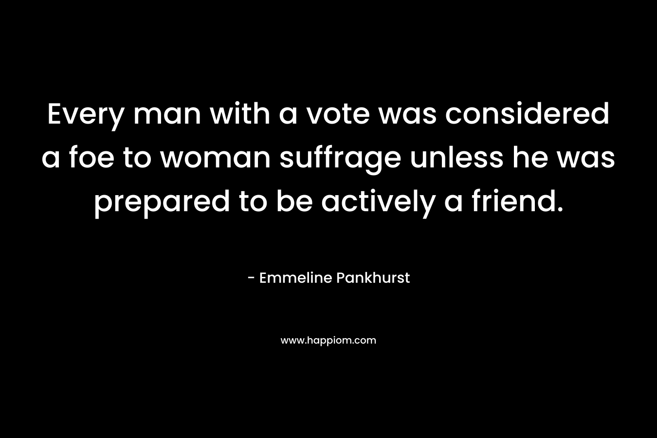 Every man with a vote was considered a foe to woman suffrage unless he was prepared to be actively a friend. – Emmeline Pankhurst