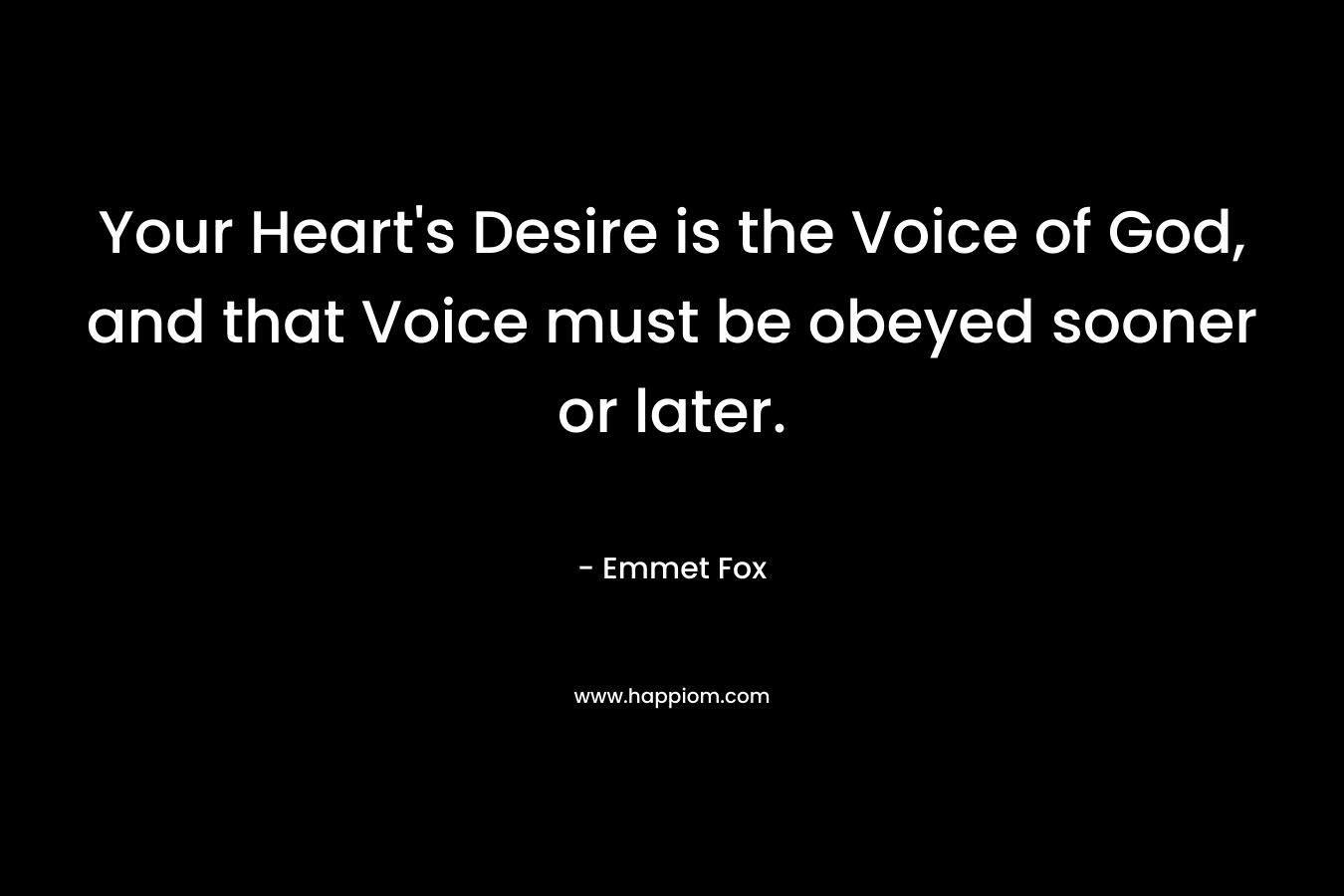 Your Heart’s Desire is the Voice of God, and that Voice must be obeyed sooner or later. – Emmet Fox